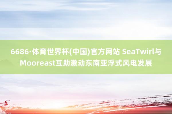 6686·体育世界杯(中国)官方网站 SeaTwirl与Mooreast互助激动东南亚浮式风电发展
