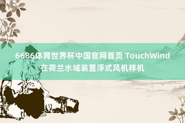 6686体育世界杯中国官网首页 TouchWind在荷兰水域装置浮式风机样机