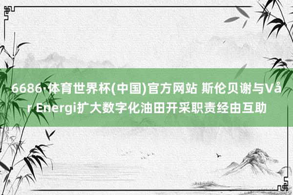 6686·体育世界杯(中国)官方网站 斯伦贝谢与Vår Energi扩大数字化油田开采职责经由互助