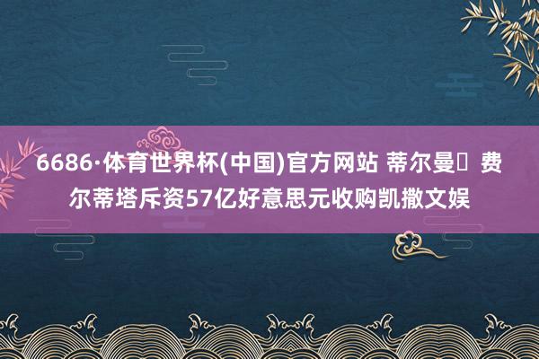 6686·体育世界杯(中国)官方网站 蒂尔曼・费尔蒂塔斥资57亿好意思元收购凯撒文娱