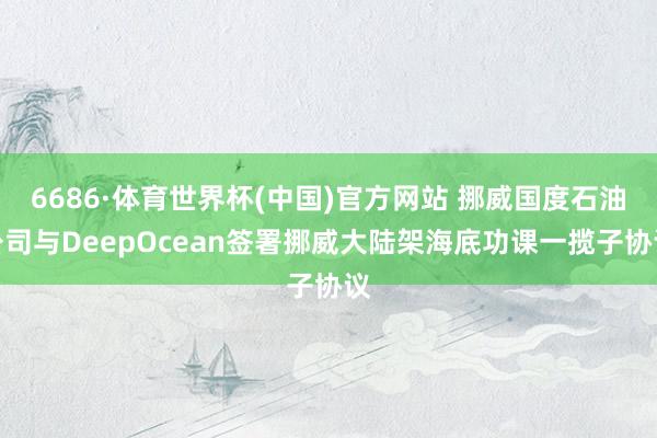 6686·体育世界杯(中国)官方网站 挪威国度石油公司与DeepOcean签署挪威大陆架海底功课一揽子协议