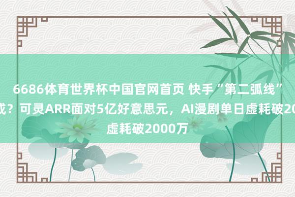 6686体育世界杯中国官网首页 快手“第二弧线”初长成?可灵ARR面对5亿好意思元,AI漫剧单日虚耗破2000万