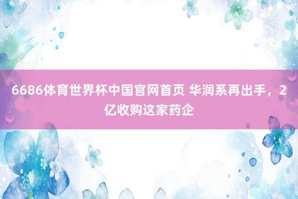 6686体育世界杯中国官网首页 华润系再出手，2亿收购这家药企