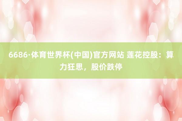 6686·体育世界杯(中国)官方网站 莲花控股:算力狂思,股价跌停