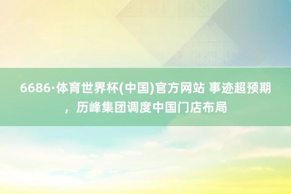 6686·体育世界杯(中国)官方网站 事迹超预期,历峰集团调度中国门店布局