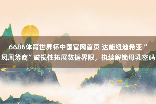 6686体育世界杯中国官网首页 达能纽迪希亚“凤凰筹商”破损性拓展数据界限,执续解锁母乳密码