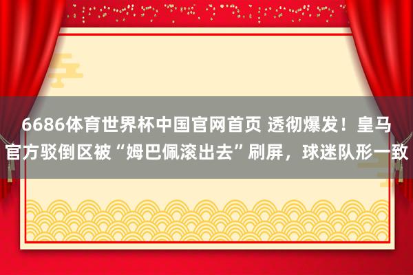 6686体育世界杯中国官网首页 透彻爆发!皇马官方驳倒区被“姆巴佩滚出去”刷屏,球迷队形一致