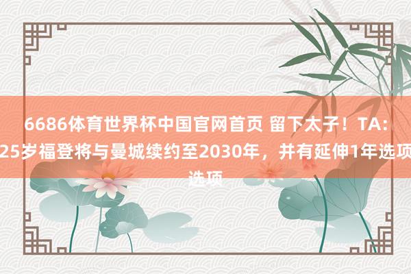 6686体育世界杯中国官网首页 留下太子!TA:25岁福登将与曼城续约至2030年,并有延伸1年选项