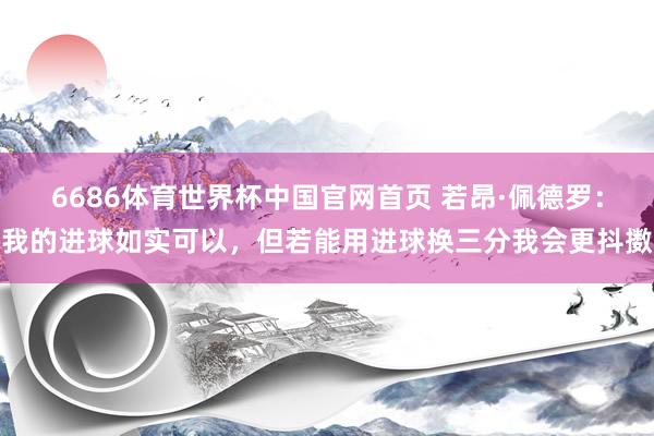 6686体育世界杯中国官网首页 若昂·佩德罗:我的进球如实可以,但若能用进球换三分我会更抖擞