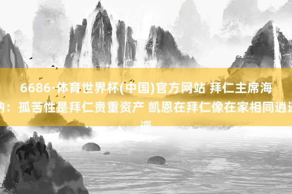 6686·体育世界杯(中国)官方网站 拜仁主席海纳:孤苦性是拜仁贵重资产 凯恩在拜仁像在家相同逍遥