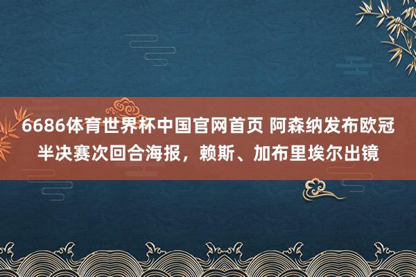 6686体育世界杯中国官网首页 阿森纳发布欧冠半决赛次回合海报，赖斯、加布里埃尔出镜