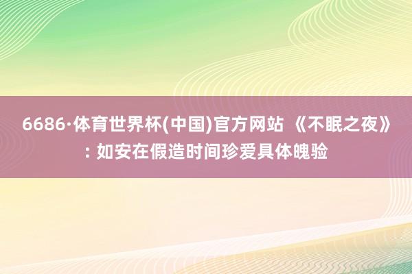 6686·体育世界杯(中国)官方网站 《不眠之夜》: 如安在假造时间珍爱具体魄验