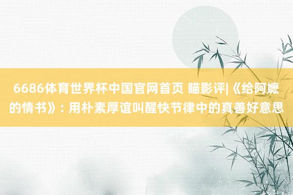 6686体育世界杯中国官网首页 瞄影评|《给阿嬷的情书》: 用朴素厚谊叫醒快节律中的真善好意思