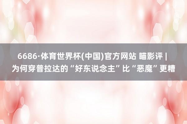 6686·体育世界杯(中国)官方网站 瞄影评 | 为何穿普拉达的“好东说念主”比“恶魔”更糟