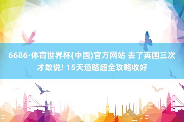 6686·体育世界杯(中国)官方网站 去了英国三次才敢说! 15天道路超全攻略收好