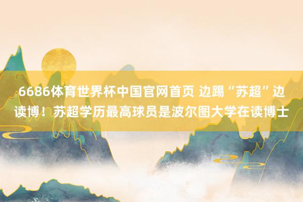 6686体育世界杯中国官网首页 边踢“苏超”边读博!苏超学历最高球员是波尔图大学在读博士
