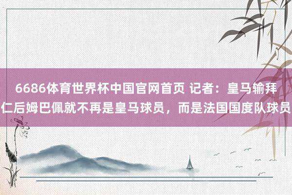 6686体育世界杯中国官网首页 记者:皇马输拜仁后姆巴佩就不再是皇马球员,而是法国国度队球员
