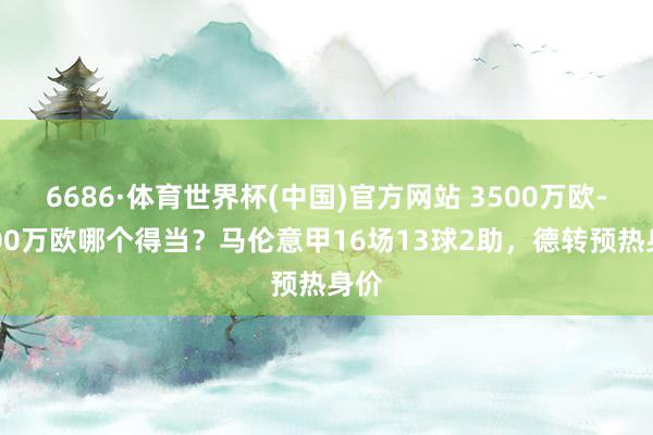 6686·体育世界杯(中国)官方网站 3500万欧-6000万欧哪个得当?马伦意甲16场13球2助,德转预热身价