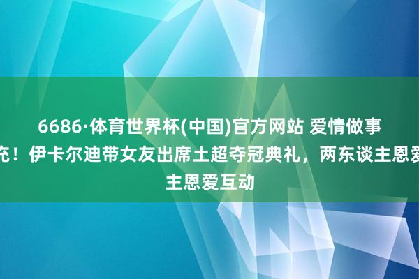 6686·体育世界杯(中国)官方网站 爱情做事双丰充!伊卡尔迪带女友出席土超夺冠典礼,两东谈主恩爱互动