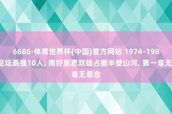 6686·体育世界杯(中国)官方网站 1974-1986年足坛最强10人, 南好意思双雄占据半壁山河, 第一毫无悬念