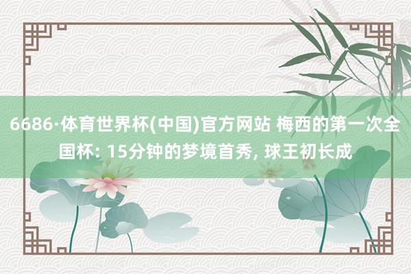 6686·体育世界杯(中国)官方网站 梅西的第一次全国杯: 15分钟的梦境首秀, 球王初长成