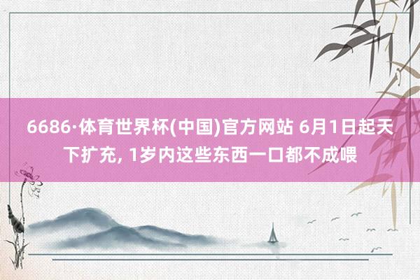 6686·体育世界杯(中国)官方网站 6月1日起天下扩充, 1岁内这些东西一口都不成喂