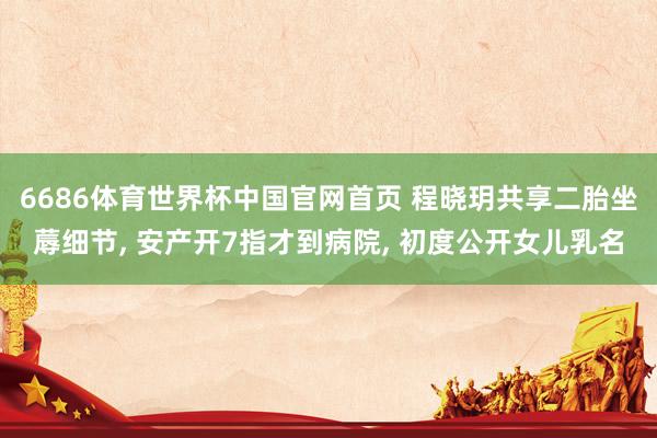 6686体育世界杯中国官网首页 程晓玥共享二胎坐蓐细节, 安产开7指才到病院, 初度公开女儿乳名