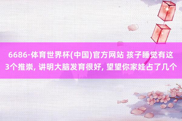 6686·体育世界杯(中国)官方网站 孩子睡觉有这3个推崇, 讲明大脑发育很好, 望望你家娃占了几个
