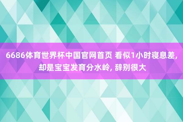 6686体育世界杯中国官网首页 看似1小时寝息差, 却是宝宝发育分水岭, 辞别很大