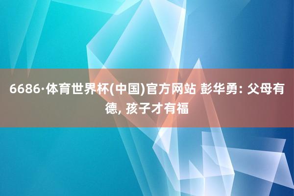 6686·体育世界杯(中国)官方网站 彭华勇: 父母有德, 孩子才有福