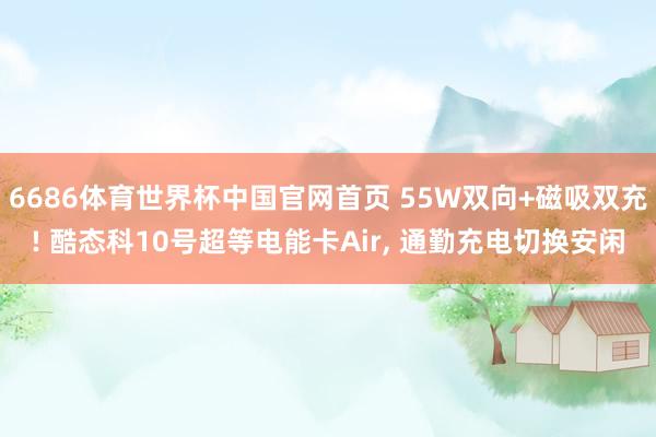 6686体育世界杯中国官网首页 55W双向+磁吸双充! 酷态科10号超等电能卡Air, 通勤充电切换安闲