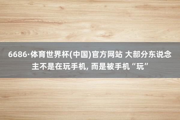6686·体育世界杯(中国)官方网站 大部分东说念主不是在玩手机, 而是被手机“玩”