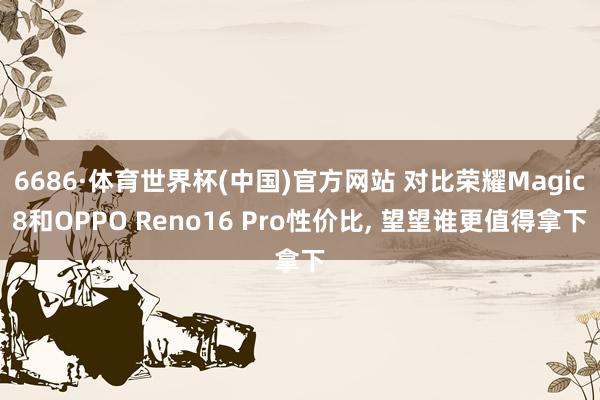 6686·体育世界杯(中国)官方网站 对比荣耀Magic8和OPPO Reno16 Pro性价比, 望望谁更值得拿下