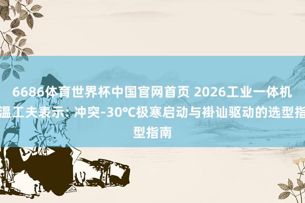 6686体育世界杯中国官网首页 2026工业一体机宽温工夫表示: 冲突-30℃极寒启动与褂讪驱动的选型指南