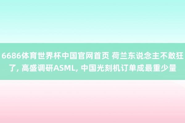 6686体育世界杯中国官网首页 荷兰东说念主不敢狂了, 高盛调研ASML, 中国光刻机订单成最重少量