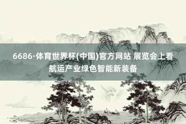 6686·体育世界杯(中国)官方网站 展览会上看航运产业绿色智能新装备