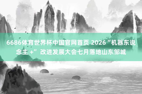 6686体育世界杯中国官网首页 2026“机器东说念主 +” 改进发展大会七月落地山东邹城