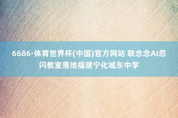 6686·体育世界杯(中国)官方网站 联念念AI忽闪教室落地福建宁化城东中学