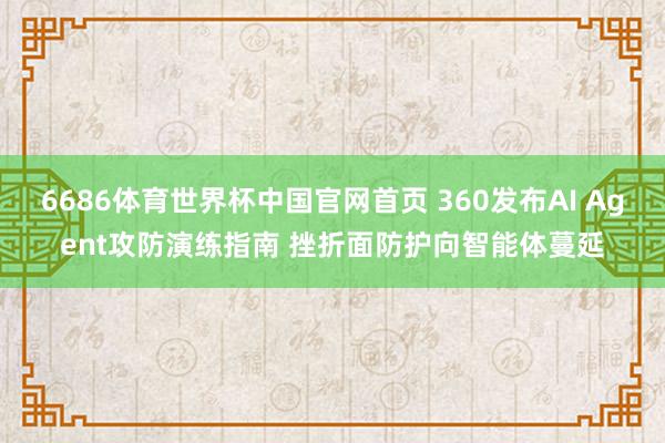 6686体育世界杯中国官网首页 360发布AI Agent攻防演练指南 挫折面防护向智能体蔓延