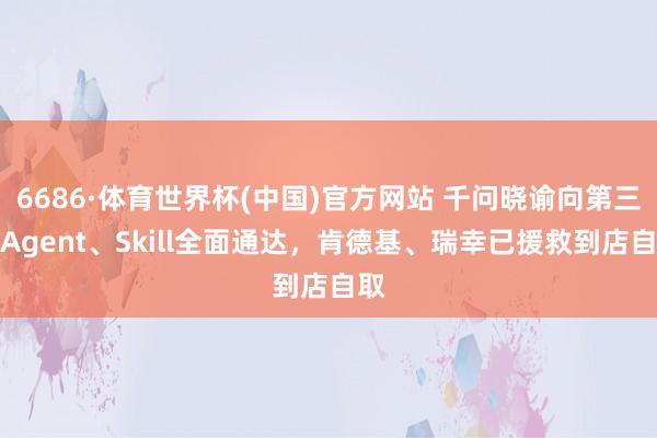 6686·体育世界杯(中国)官方网站 千问晓谕向第三方Agent、Skill全面通达,肯德基、瑞幸已援救到店自取