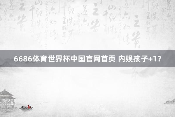6686体育世界杯中国官网首页 内娱孩子+1?