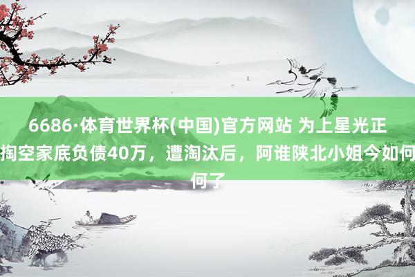 6686·体育世界杯(中国)官方网站 为上星光正途掏空家底负债40万,遭淘汰后,阿谁陕北小姐今如何了