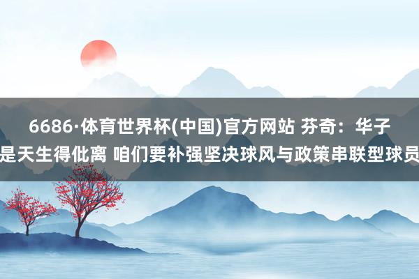 6686·体育世界杯(中国)官方网站 芬奇:华子是天生得仳离 咱们要补强坚决球风与政策串联型球员