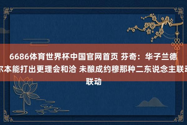 6686体育世界杯中国官网首页 芬奇:华子兰德尔本能打出更理会和洽 未酿成约穆那种二东说念主联动