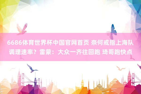 6686体育世界杯中国官网首页 奈何戒指上海队调理速率？雷蒙：大众一齐往回跑 琦哥跑快点