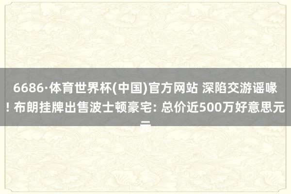 6686·体育世界杯(中国)官方网站 深陷交游谣喙! 布朗挂牌出售波士顿豪宅: 总价近500万好意思元