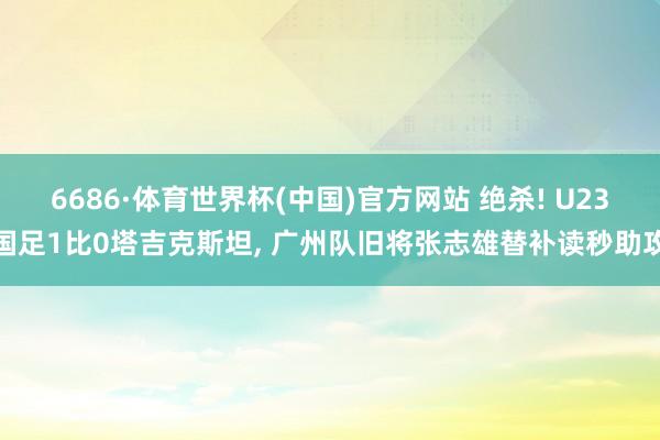 6686·体育世界杯(中国)官方网站 绝杀! U23国足1比0塔吉克斯坦, 广州队旧将张志雄替补读秒助攻