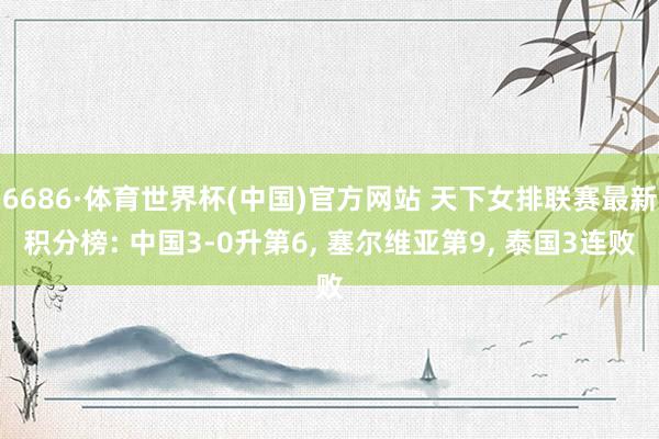 6686·体育世界杯(中国)官方网站 天下女排联赛最新积分榜: 中国3-0升第6, 塞尔维亚第9, 泰国3连败