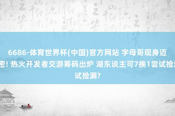 6686·体育世界杯(中国)官方网站 字母哥现身迈阿密! 热火开发者交游筹码出炉 湖东谈主可7换1尝试捡漏?