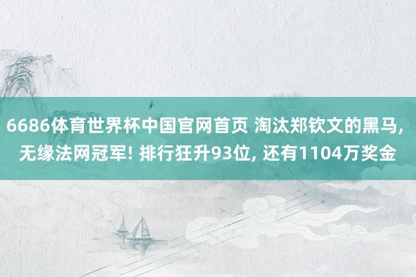 6686体育世界杯中国官网首页 淘汰郑钦文的黑马, 无缘法网冠军! 排行狂升93位, 还有1104万奖金
